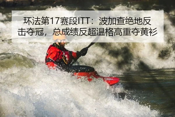 环法第17赛段ITT：波加查绝地反击夺冠，总成绩反超温格高重夺黄衫